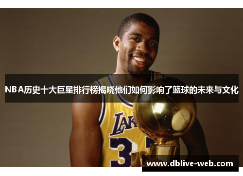 NBA历史十大巨星排行榜揭晓他们如何影响了篮球的未来与文化