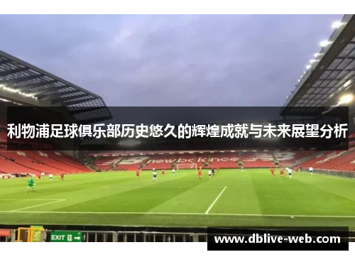 利物浦足球俱乐部历史悠久的辉煌成就与未来展望分析