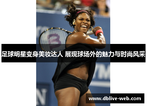 足球明星变身美妆达人 展现球场外的魅力与时尚风采