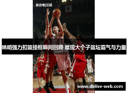 姚明强力扣篮撞框瞬间回顾 展现大个子篮坛霸气与力量