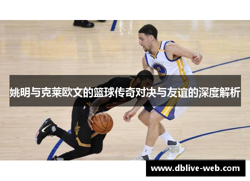 姚明与克莱欧文的篮球传奇对决与友谊的深度解析