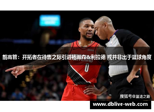 前高管：开拓者在待售之际引进杨瀚森&利拉德 或并非出于篮球角度