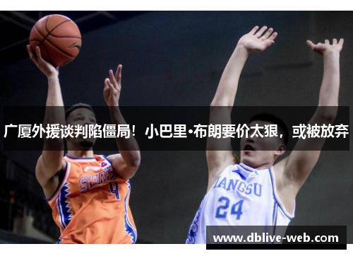 广厦外援谈判陷僵局！小巴里·布朗要价太狠，或被放弃
