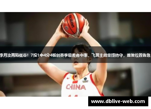 李月汝再陷低谷！7投1中4分4板创赛季最差命中率，飞翼主帅重提防守，首发位置告急！