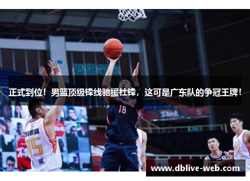 正式到位！男篮顶级锋线驰援杜锋，这可是广东队的争冠王牌！